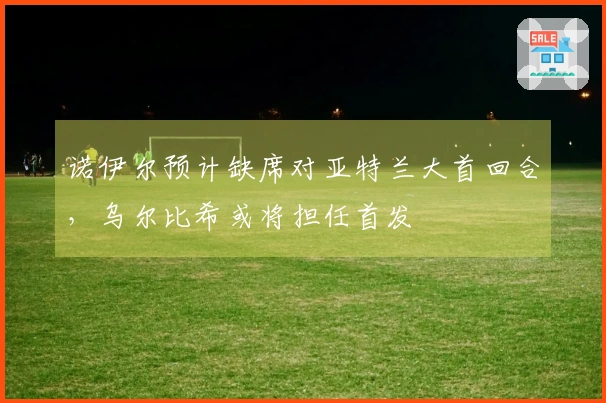 诺伊尔预计缺席对亚特兰大首回合，乌尔比希或将担任首发