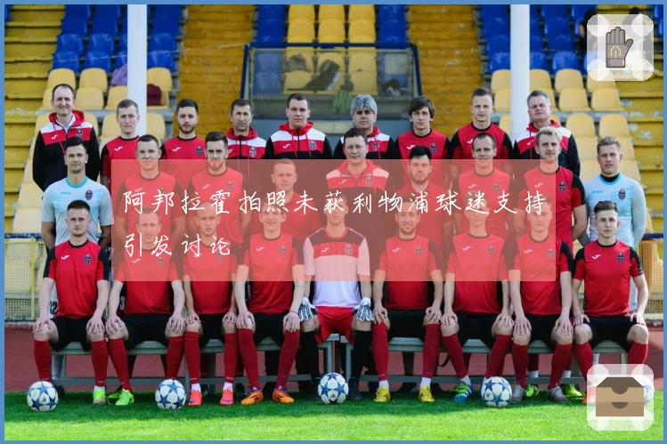 阿邦拉霍拍照未获利物浦球迷支持引发讨论