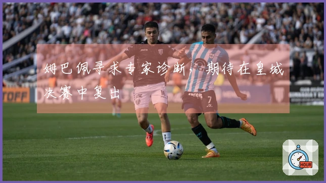 姆巴佩寻求专家诊断，期待在皇城决赛中复出