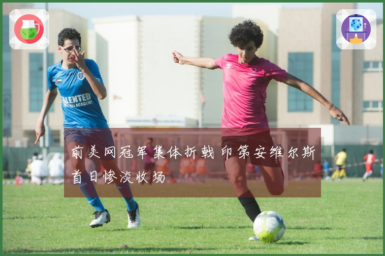 前美网冠军集体折戟 印第安维尔斯首日惨淡收场