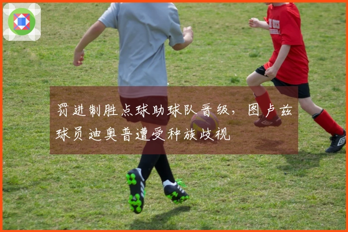 罚进制胜点球助球队晋级，图卢兹球员迪奥普遭受种族歧视