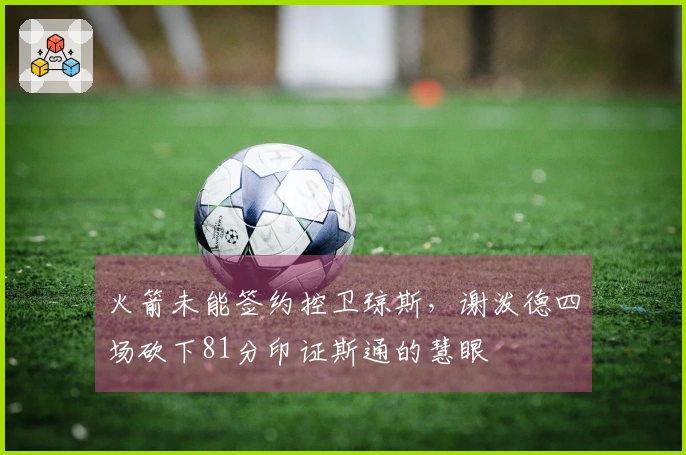 火箭未能签约控卫琼斯，谢泼德四场砍下81分印证斯通的慧眼