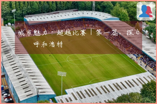 城市魅力·超越比赛｜第一篇，探访呼和浩特