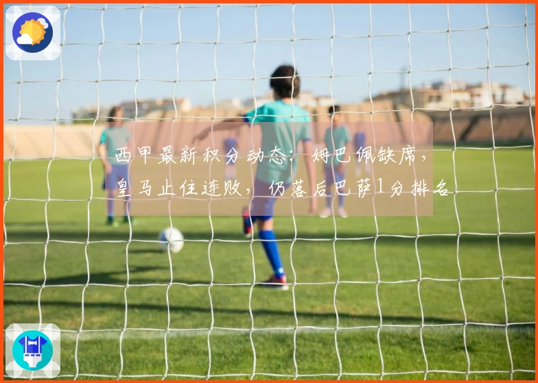 西甲最新积分动态：姆巴佩缺席，皇马止住连败，仍落后巴萨1分排名第二