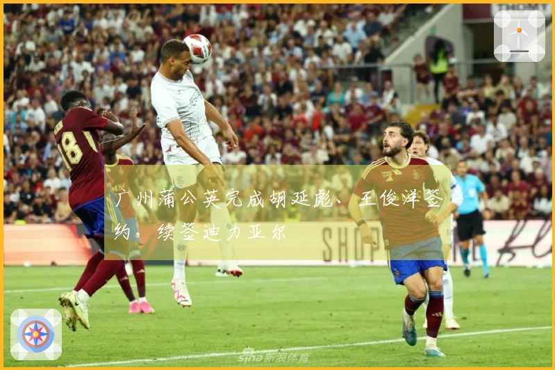 广州蒲公英完成胡延彪、王俊洋签约，续签迪力亚尔