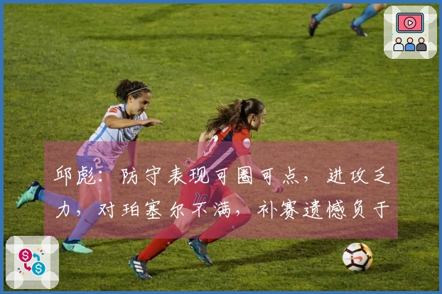 邱彪：防守表现可圈可点，进攻乏力，对珀塞尔不满，补赛遗憾负于广州