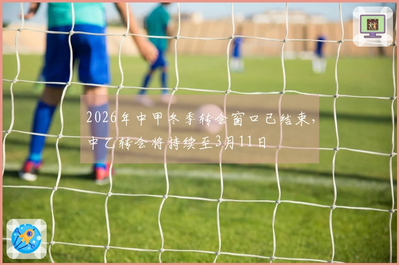 2026年中甲冬季转会窗口已结束，中乙转会将持续至3月11日