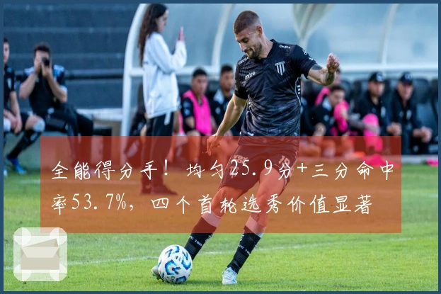 全能得分手！均匀25.9分+三分命中率53.7%，四个首轮选秀价值显著