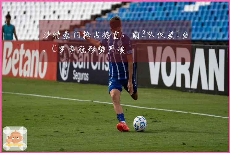 沙特豪门抢占榜首，前3队仅差1分，C罗争冠形势严峻