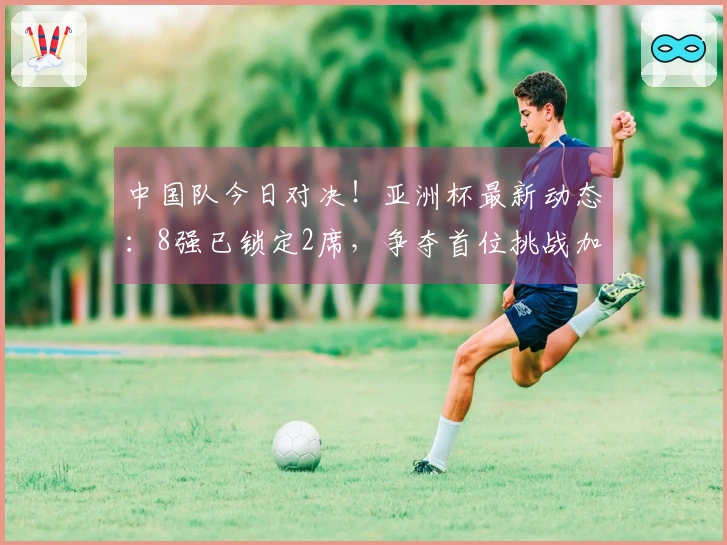 中国队今日对决！亚洲杯最新动态：8强已锁定2席，争夺首位挑战加大