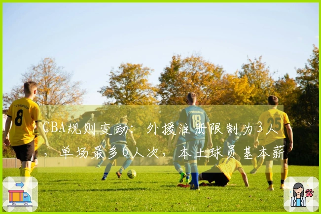 CBA规则变动：外援注册限制为3人，单场最多6人次，本土球员基本薪资降低