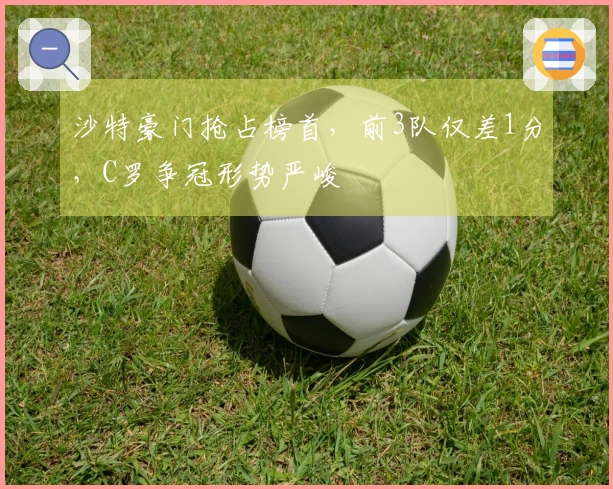 沙特豪门抢占榜首，前3队仅差1分，C罗争冠形势严峻