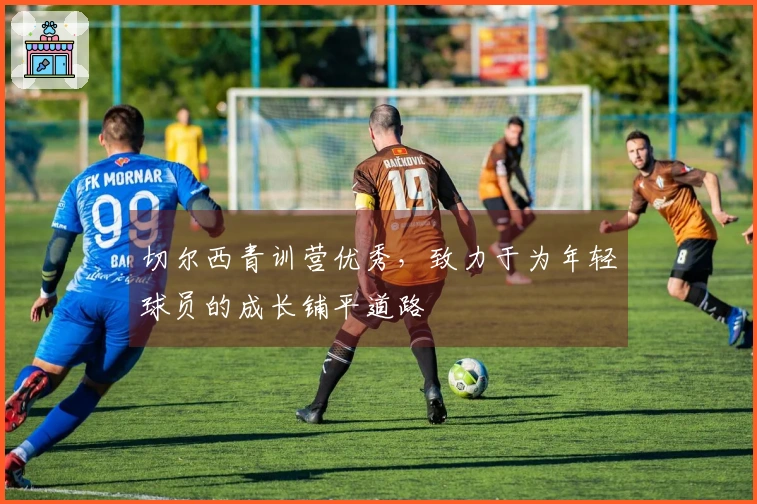 切尔西青训营优秀，致力于为年轻球员的成长铺平道路