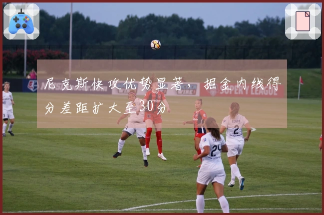 尼克斯快攻优势显著，掘金内线得分差距扩大至30分