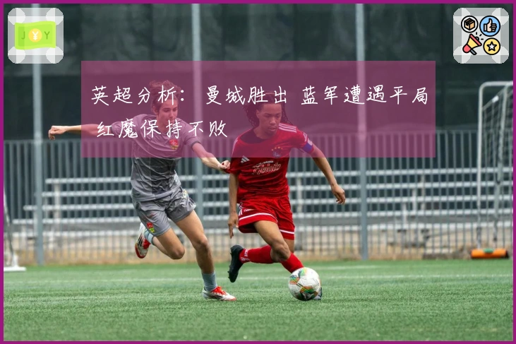 英超分析：曼城胜出 蓝军遭遇平局 红魔保持不败