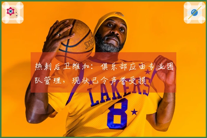 热刺后卫维加：俱乐部应由专业团队管理，现状已令声誉受损