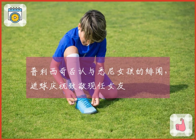 普利西奇否认与悉尼女孩的绯闻，进球庆祝致敬现任女友